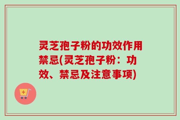 灵芝孢子粉的功效作用禁忌(灵芝孢子粉:功效、禁忌及注意事项) 灵芝孢子粉的功效作用禁忌(灵芝孢子粉:功效、禁忌及注意事项)