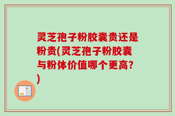 灵芝孢子粉胶囊贵还是粉贵(灵芝孢子粉胶囊与粉体价值哪个更高？)