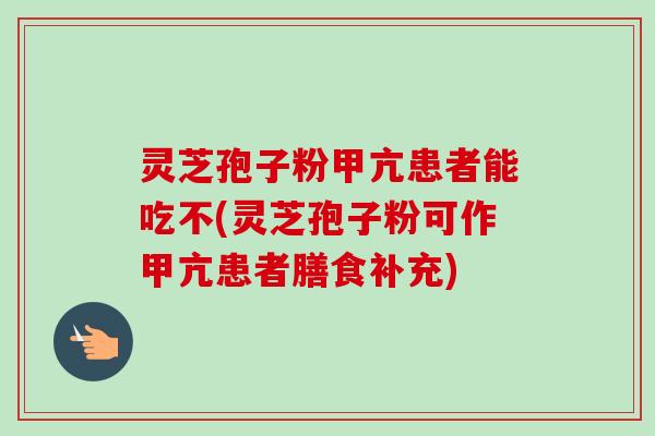 灵芝孢子粉甲亢患者能吃不(灵芝孢子粉可作甲亢患者膳食补充)