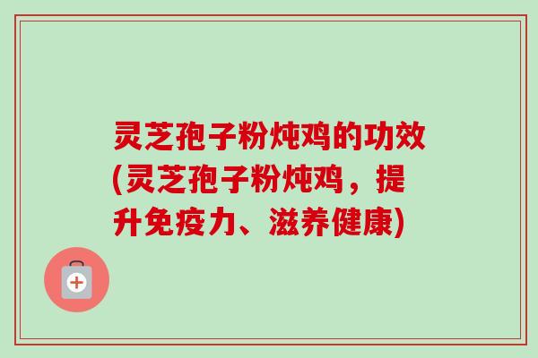 灵芝孢子粉炖鸡的功效(灵芝孢子粉炖鸡,提升免疫力、滋养健康) 灵芝孢子粉炖鸡的功效(灵芝孢子粉炖鸡,提升免疫力、滋养健康)