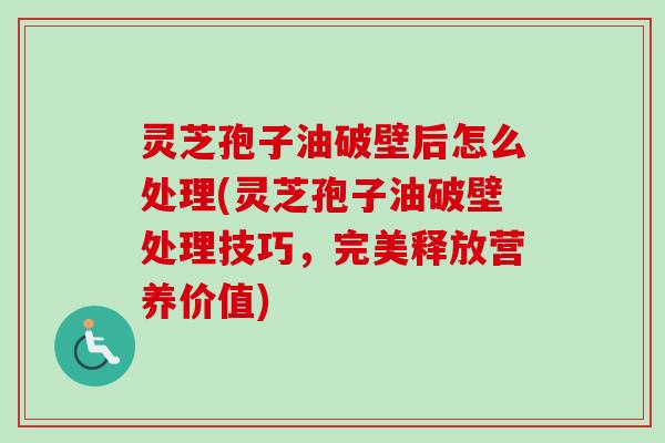 灵芝孢子油破壁后怎么处理(灵芝孢子油破壁处理技巧,完美释放营养价值) 灵芝孢子油破壁后怎么处理(灵芝孢子油破壁处理技巧,完美释放营养价值)