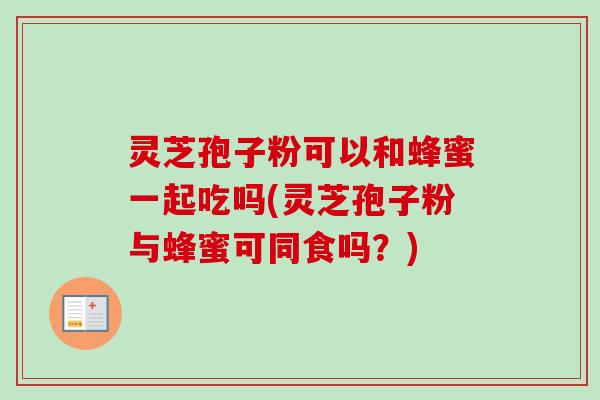 灵芝孢子粉可以和蜂蜜一起吃吗(灵芝孢子粉与蜂蜜可同食吗?) 灵芝孢子粉可以和蜂蜜一起吃吗(灵芝孢子粉与蜂蜜可同食吗?)