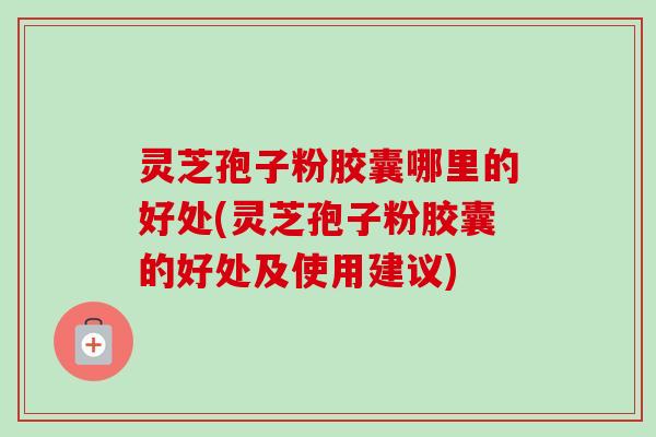 灵芝孢子粉胶囊哪里的好处(灵芝孢子粉胶囊的好处及使用建议) 灵芝孢子粉胶囊哪里的好处(灵芝孢子粉胶囊的好处及使用建议)