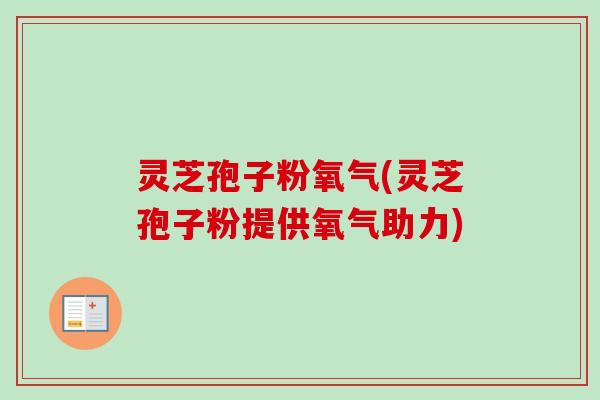 灵芝孢子粉氧气(灵芝孢子粉提供氧气助力) 灵芝孢子粉氧气(灵芝孢子粉提供氧气助力)