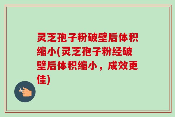 灵芝孢子粉破壁后体积缩小(灵芝孢子粉经破壁后体积缩小，成效更佳)