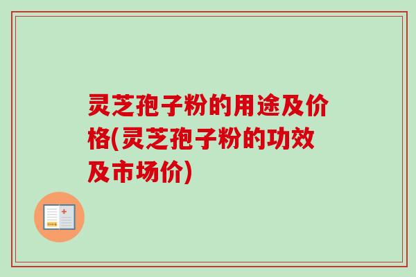 灵芝孢子粉的用途及价格(灵芝孢子粉的功效及市场价) 灵芝孢子粉的用途及价格(灵芝孢子粉的功效及市场价)