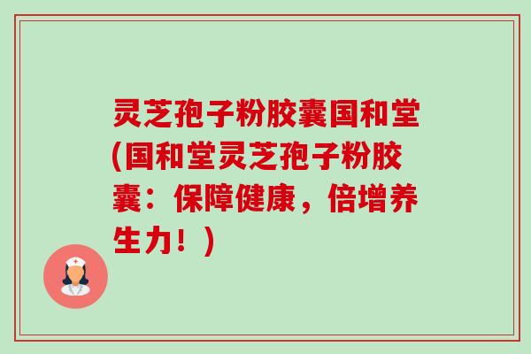 灵芝孢子粉胶囊国和堂(国和堂灵芝孢子粉胶囊:保障健康,倍增养生力!) 灵芝孢子粉胶囊国和堂(国和堂灵芝孢子粉胶囊:保障健康,倍增养生力!)
