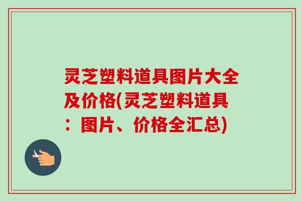 灵芝塑料道具图片大全及价格(灵芝塑料道具:图片、价格全汇总) 灵芝塑料道具图片大全及价格(灵芝塑料道具:图片、价格全汇总)