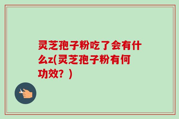灵芝孢子粉吃了会有什么z(灵芝孢子粉有何功效?) 灵芝孢子粉吃了会有什么z(灵芝孢子粉有何功效?)