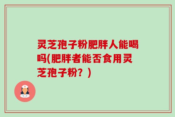 灵芝孢子粉人能喝吗(者能否食用灵芝孢子粉?) 灵芝孢子粉人能喝吗(者能否食用灵芝孢子粉?)