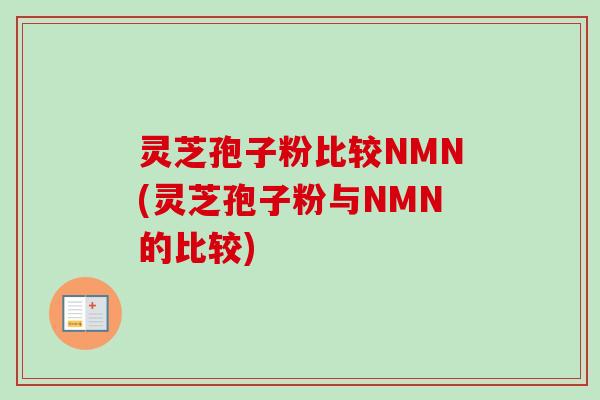 灵芝孢子粉比较NMN(灵芝孢子粉与NMN的比较) 灵芝孢子粉比较NMN(灵芝孢子粉与NMN的比较)