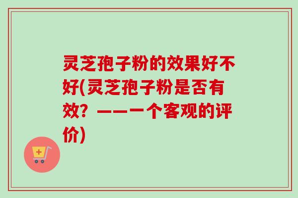灵芝孢子粉的效果好不好(灵芝孢子粉是否有效？——一个客观的评价)