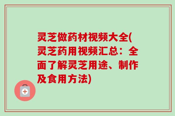 灵芝做药材视频大全(灵芝药用视频汇总:全面了解灵芝用途、制作及食用方法) 灵芝做药材视频大全(灵芝药用视频汇总:全面了解灵芝用途、制作及食用方法)