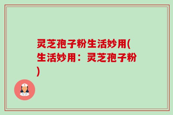 灵芝孢子粉生活妙用(生活妙用:灵芝孢子粉) 灵芝孢子粉生活妙用(生活妙用:灵芝孢子粉)
