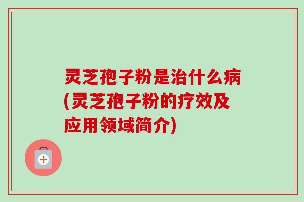 灵芝孢子粉是什么(灵芝孢子粉的疗效及应用领域简介) 灵芝孢子粉是什么(灵芝孢子粉的疗效及应用领域简介)