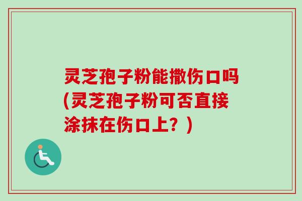 灵芝孢子粉能撒伤口吗(灵芝孢子粉可否直接涂抹在伤口上?) 灵芝孢子粉能撒伤口吗(灵芝孢子粉可否直接涂抹在伤口上?)