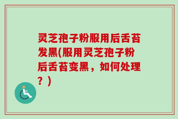 灵芝孢子粉服用后舌苔发黑(服用灵芝孢子粉后舌苔变黑，如何处理？)