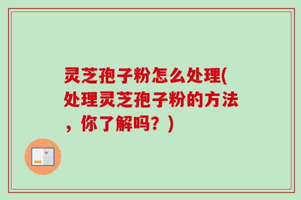 灵芝孢子粉怎么处理(处理灵芝孢子粉的方法,你了解吗?) 灵芝孢子粉怎么处理(处理灵芝孢子粉的方法,你了解吗?)