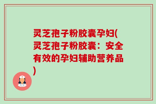 灵芝孢子粉胶囊孕妇(灵芝孢子粉胶囊:安全有效的孕妇辅助营养品) 灵芝孢子粉胶囊孕妇(灵芝孢子粉胶囊:安全有效的孕妇辅助营养品)