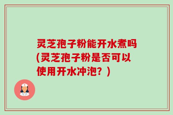 灵芝孢子粉能开水煮吗(灵芝孢子粉是否可以使用开水冲泡?) 灵芝孢子粉能开水煮吗(灵芝孢子粉是否可以使用开水冲泡?)
