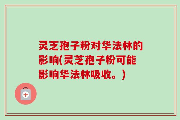 灵芝孢子粉对华法林的影响(灵芝孢子粉可能影响华法林吸收。)
