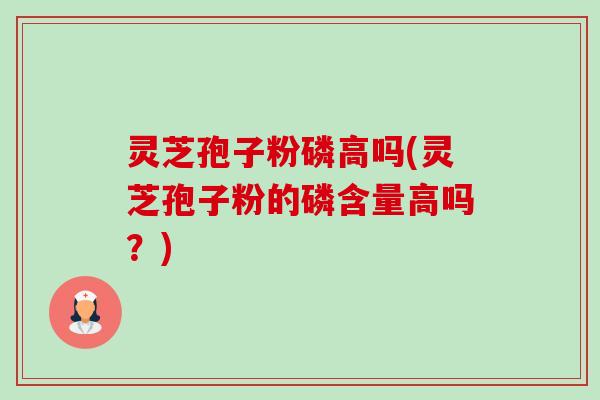 灵芝孢子粉磷高吗(灵芝孢子粉的磷含量高吗?) 灵芝孢子粉磷高吗(灵芝孢子粉的磷含量高吗?)