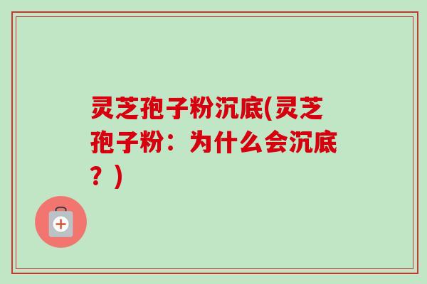 灵芝孢子粉沉底(灵芝孢子粉:为什么会沉底?) 灵芝孢子粉沉底(灵芝孢子粉:为什么会沉底?)