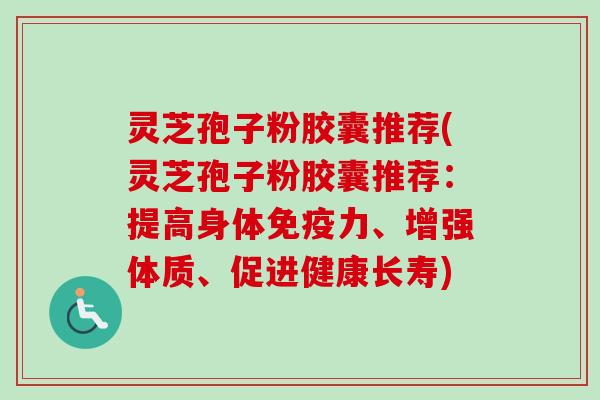 灵芝孢子粉胶囊推荐(灵芝孢子粉胶囊推荐:提高身体免疫力、增强体质、促进健康长寿) 灵芝孢子粉胶囊推荐(灵芝孢子粉胶囊推荐:提高身体免疫力、增强体质、促进健康长寿)