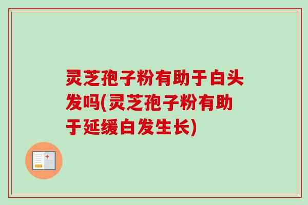 灵芝孢子粉有助于白头发吗(灵芝孢子粉有助于延缓白发生长)
