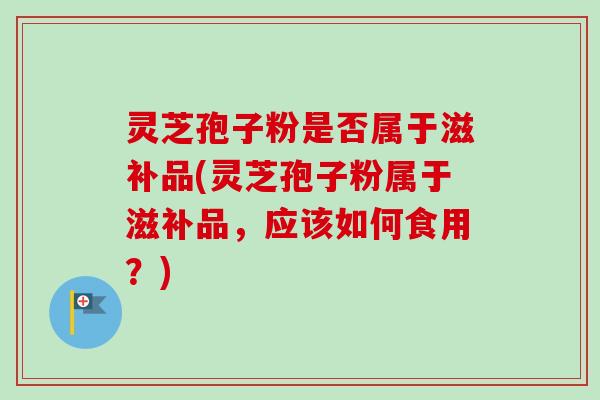 灵芝孢子粉是否属于滋补品(灵芝孢子粉属于滋补品,应该如何食用?) 灵芝孢子粉是否属于滋补品(灵芝孢子粉属于滋补品,应该如何食用?)