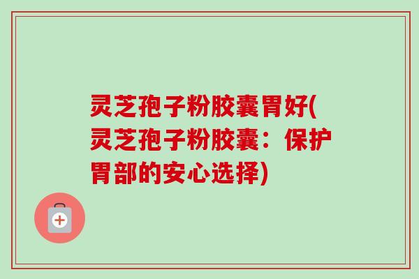 灵芝孢子粉胶囊胃好(灵芝孢子粉胶囊：保护胃部的安心选择)