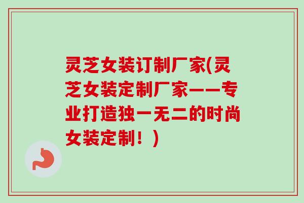 灵芝女装订制厂家(灵芝女装定制厂家——专业打造独一无二的时尚女装定制!) 灵芝女装订制厂家(灵芝女装定制厂家——专业打造独一无二的时尚女装定制!)