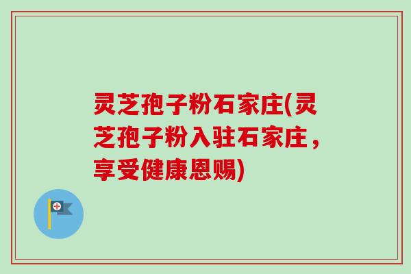 灵芝孢子粉石家庄(灵芝孢子粉入驻石家庄，享受健康恩赐)