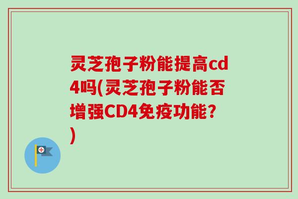 灵芝孢子粉能提高cd4吗(灵芝孢子粉能否增强CD4免疫功能?) 灵芝孢子粉能提高cd4吗(灵芝孢子粉能否增强CD4免疫功能?)