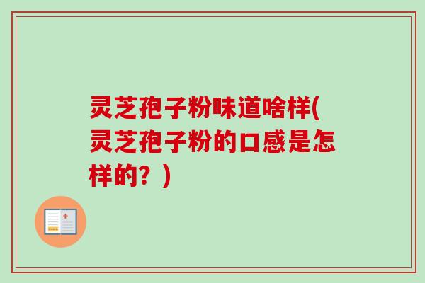 灵芝孢子粉味道啥样(灵芝孢子粉的口感是怎样的?) 灵芝孢子粉味道啥样(灵芝孢子粉的口感是怎样的?)