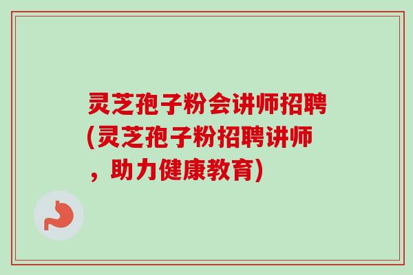 灵芝孢子粉会讲师招聘(灵芝孢子粉招聘讲师，助力健康教育)