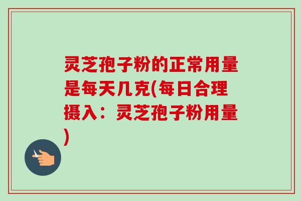 灵芝孢子粉的正常用量是每天几克(每日合理摄入:灵芝孢子粉用量) 灵芝孢子粉的正常用量是每天几克(每日合理摄入:灵芝孢子粉用量)