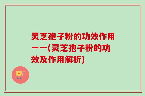 灵芝孢子粉的功效作用一一(灵芝孢子粉的功效及作用解析) 灵芝孢子粉的功效作用一一(灵芝孢子粉的功效及作用解析)