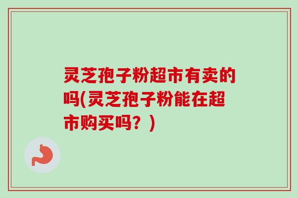 灵芝孢子粉超市有卖的吗(灵芝孢子粉能在超市购买吗?) 灵芝孢子粉超市有卖的吗(灵芝孢子粉能在超市购买吗?)