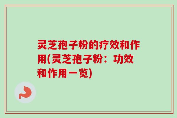 灵芝孢子粉的疗效和作用(灵芝孢子粉：功效和作用一览)