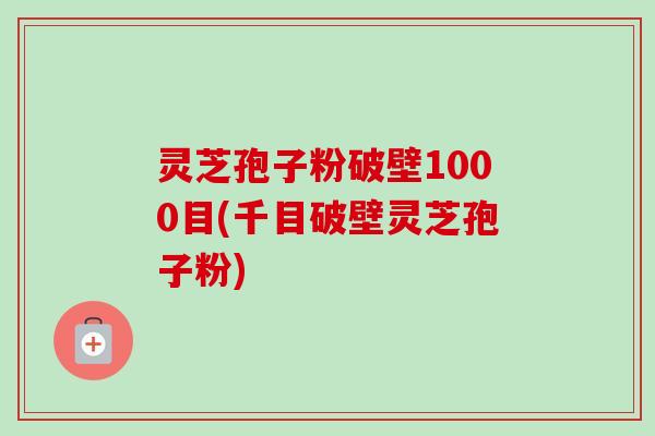 灵芝孢子粉破壁1000目(千目破壁灵芝孢子粉) 灵芝孢子粉破壁1000目(千目破壁灵芝孢子粉)