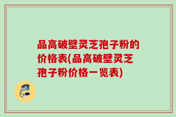 品高破壁灵芝孢子粉的价格表(品高破壁灵芝孢子粉价格一览表)