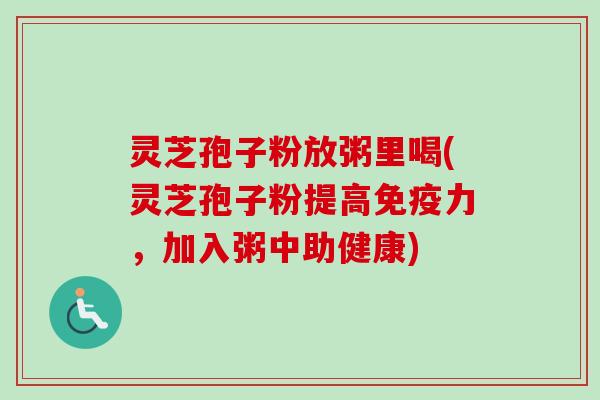 灵芝孢子粉放粥里喝(灵芝孢子粉提高免疫力,加入粥中助健康) 灵芝孢子粉放粥里喝(灵芝孢子粉提高免疫力,加入粥中助健康)