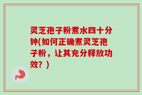 灵芝孢子粉煮水四十分钟(如何正确煮灵芝孢子粉,让其充分释放功效?) 灵芝孢子粉煮水四十分钟(如何正确煮灵芝孢子粉,让其充分释放功效?)