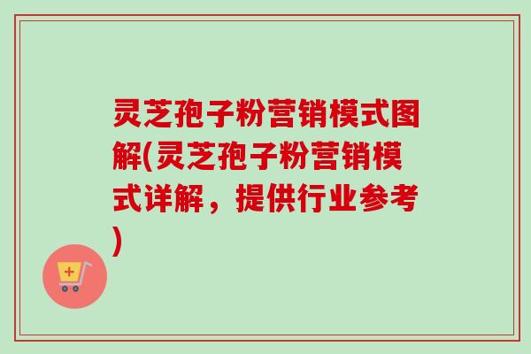 灵芝孢子粉营销模式图解(灵芝孢子粉营销模式详解,提供行业参考) 灵芝孢子粉营销模式图解(灵芝孢子粉营销模式详解,提供行业参考)
