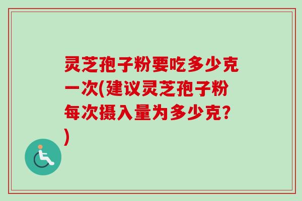 灵芝孢子粉要吃多少克一次(建议灵芝孢子粉每次摄入量为多少克?) 灵芝孢子粉要吃多少克一次(建议灵芝孢子粉每次摄入量为多少克?)