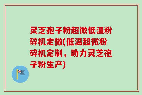灵芝孢子粉超微低温粉碎机定做(低温超微粉碎机定制，助力灵芝孢子粉生产)