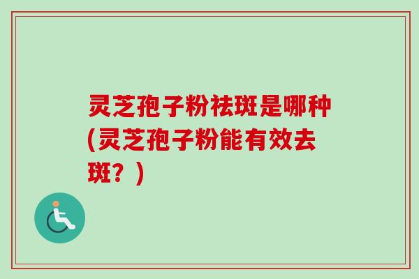 灵芝孢子粉祛斑是哪种(灵芝孢子粉能有效去斑?) 灵芝孢子粉祛斑是哪种(灵芝孢子粉能有效去斑?)