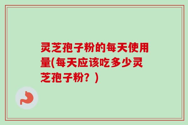 灵芝孢子粉的每天使用量(每天应该吃多少灵芝孢子粉?) 灵芝孢子粉的每天使用量(每天应该吃多少灵芝孢子粉?)
