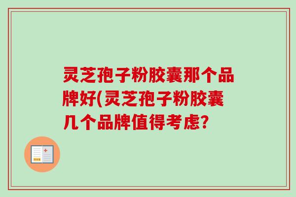 灵芝孢子粉胶囊那个品牌好(灵芝孢子粉胶囊几个品牌值得考虑? 灵芝孢子粉胶囊那个品牌好(灵芝孢子粉胶囊几个品牌值得考虑?